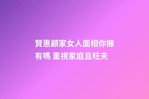 賢惠顧家女人面相你擁有嗎 重視家庭且旺夫